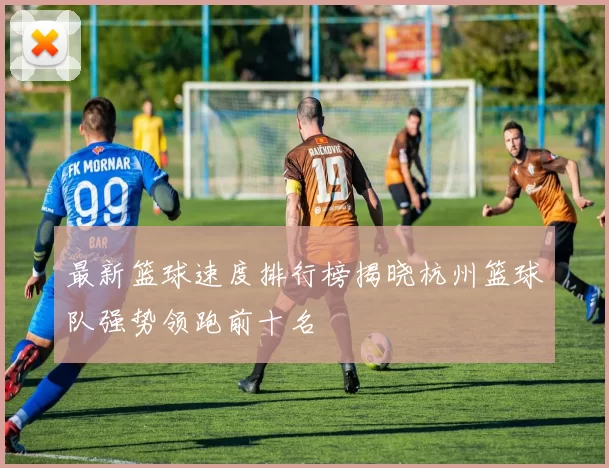 最新篮球速度排行榜揭晓杭州篮球队强势领跑前十名