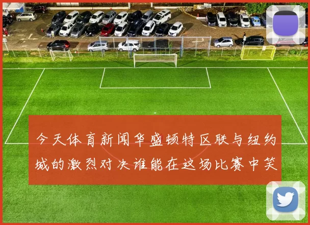 今天体育新闻华盛顿特区联与纽约城的激烈对决谁能在这场比赛中笑到最后