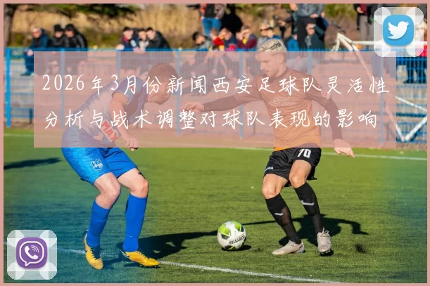 2026年3月份新闻西安足球队灵活性分析与战术调整对球队表现的影响探讨