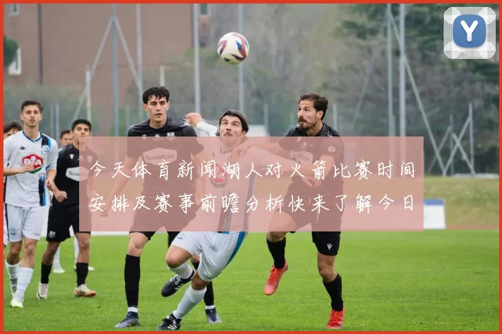 今天体育新闻湖人对火箭比赛时间安排及赛事前瞻分析快来了解今日几点开赛