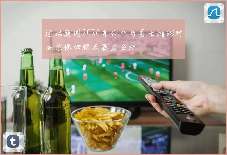 运动新闻2026年公牛与勇士精彩对决录像回顾及赛后分析