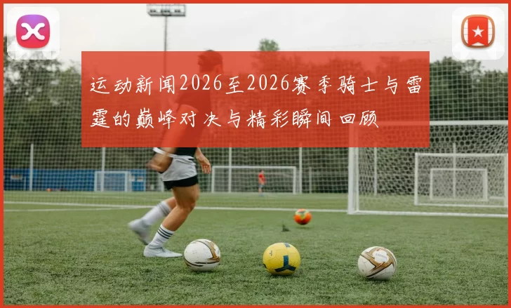 运动新闻2026至2026赛季骑士与雷霆的巅峰对决与精彩瞬间回顾
