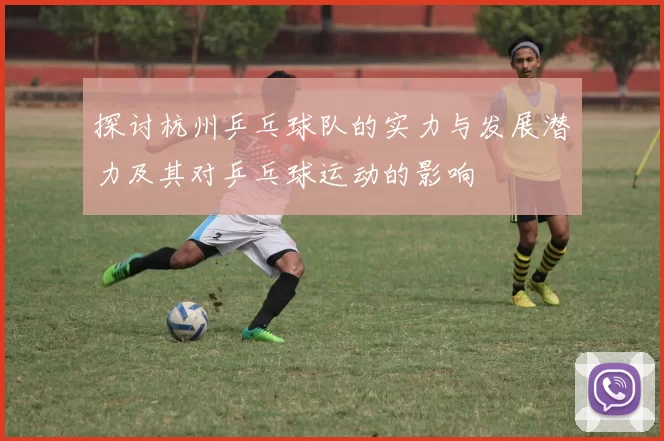 探讨杭州乒乓球队的实力与发展潜力及其对乒乓球运动的影响