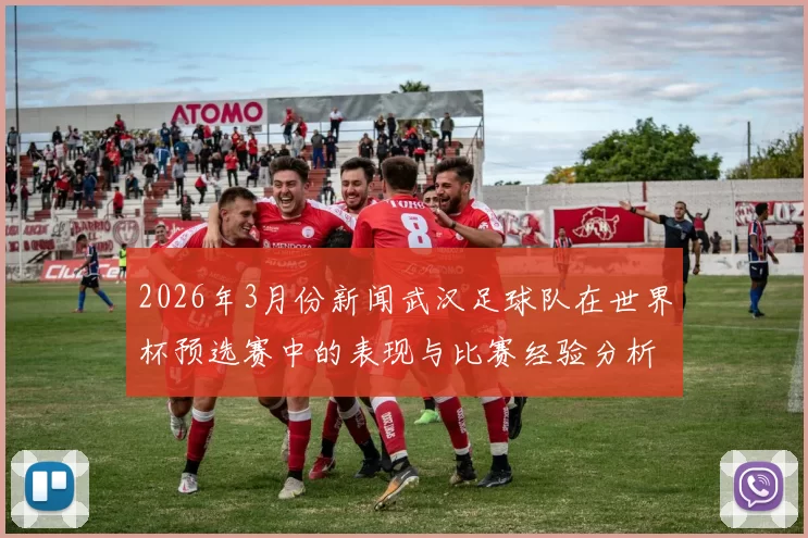 2026年3月份新闻武汉足球队在世界杯预选赛中的表现与比赛经验分析与点评
