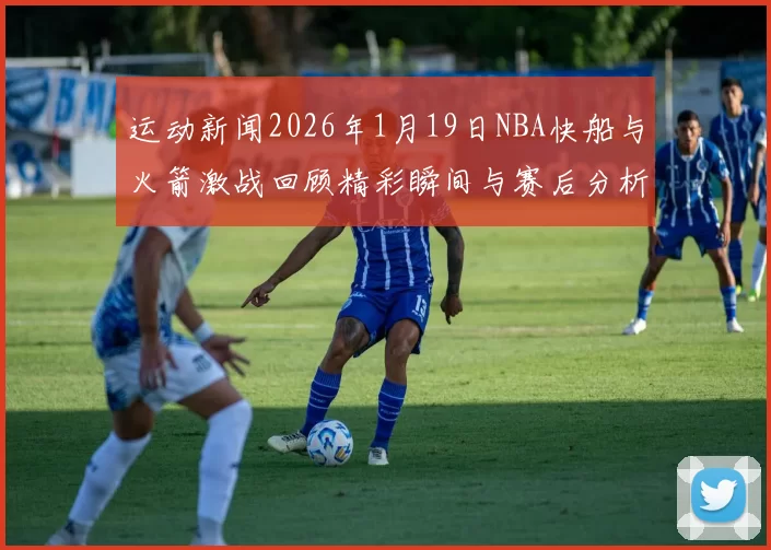运动新闻2026年1月19日NBA快船与火箭激战回顾精彩瞬间与赛后分析