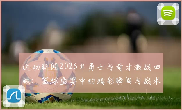 运动新闻2026年勇士与奇才激战回顾：篮球盛宴中的精彩瞬间与战术较量