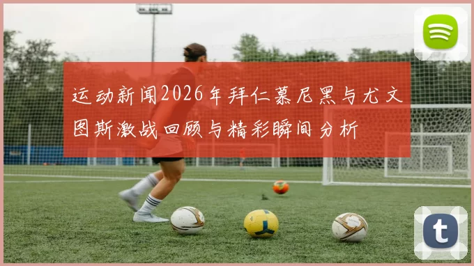 运动新闻2026年拜仁慕尼黑与尤文图斯激战回顾与精彩瞬间分析