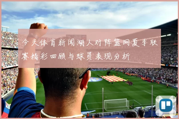 今天体育新闻湖人对阵篮网夏季联赛精彩回顾与球员表现分析